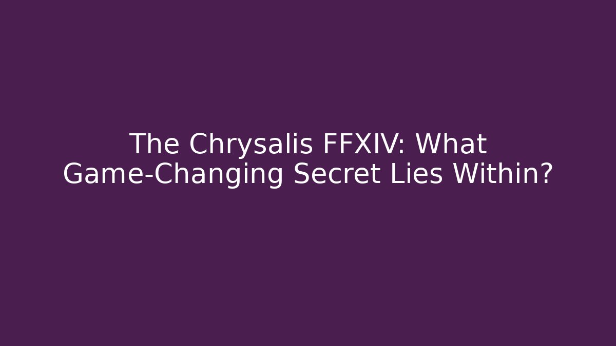 The Chrysalis FFXIV: What Game-Changing Secret Lies Within? - The Family Holidays