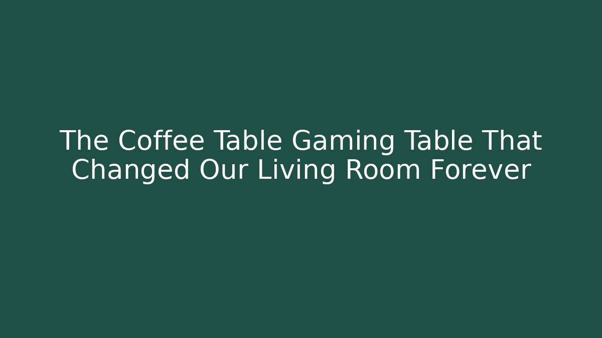 The Coffee Table Gaming Table That Changed Our Living Room Forever - The Family Holidays