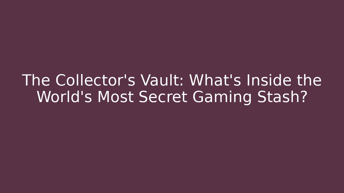 The Collector's Vault: What's Inside the World's Most Secret Gaming Stash?