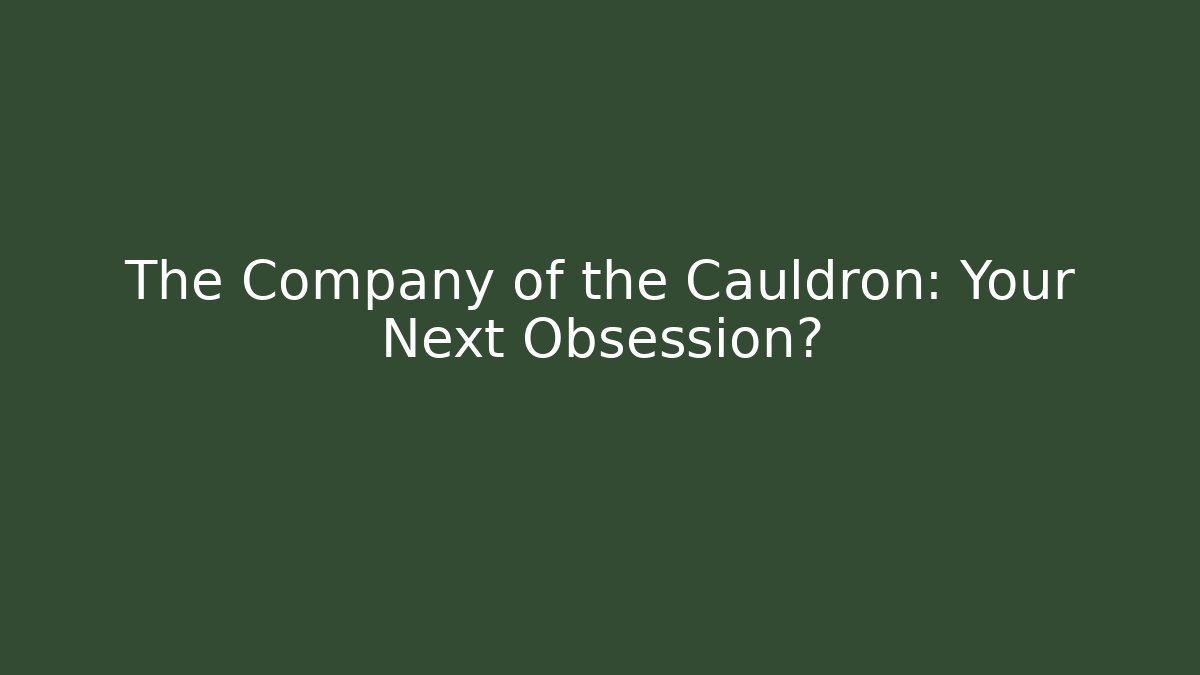 The Company of the Cauldron: Your Next Obsession?