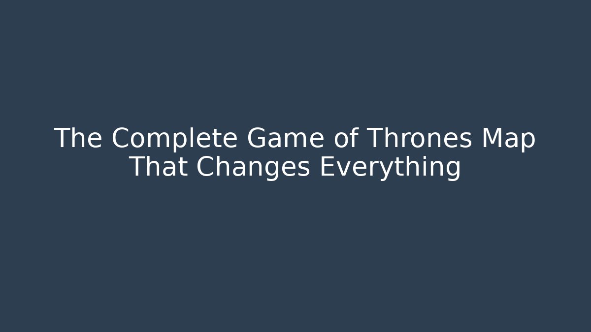 The Complete Game of Thrones Map That Changes Everything - The Family Holidays