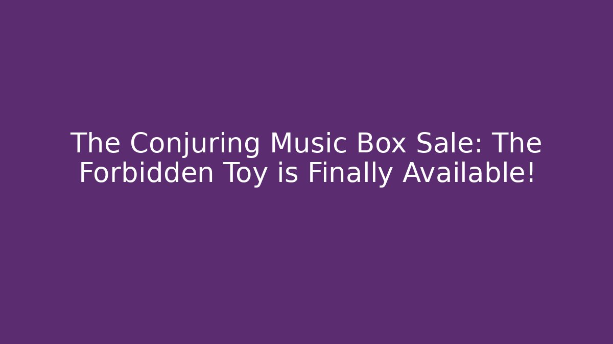 The Conjuring Music Box Sale: The Forbidden Toy is Finally Available!