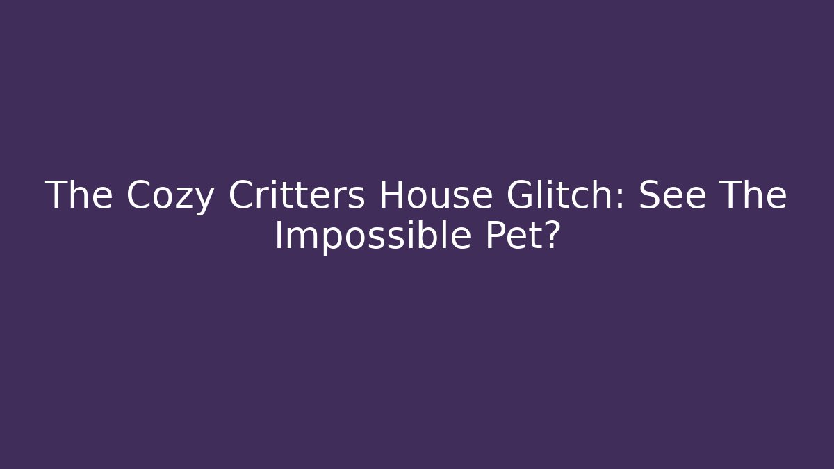 The Cozy Critters House Glitch: See The Impossible Pet? - The Family Holidays