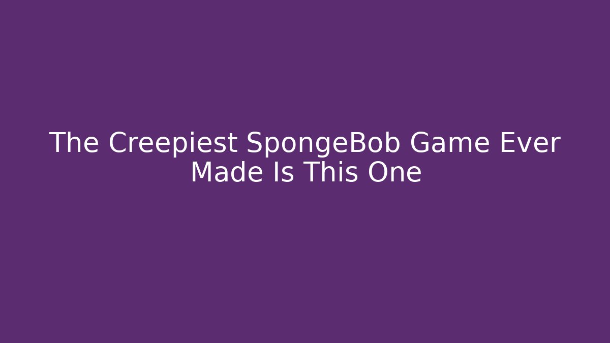 The Creepiest SpongeBob Game Ever Made Is This One - The Family Holidays