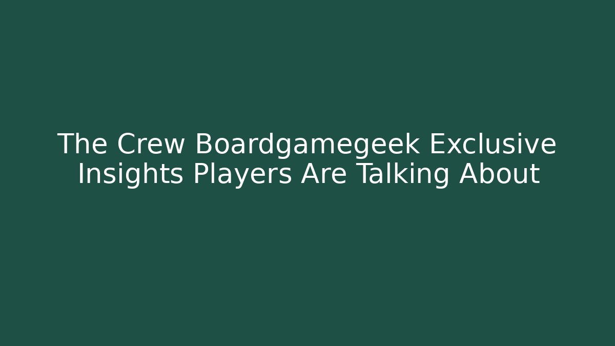 The Crew Boardgamegeek Exclusive Insights Players Are Talking About