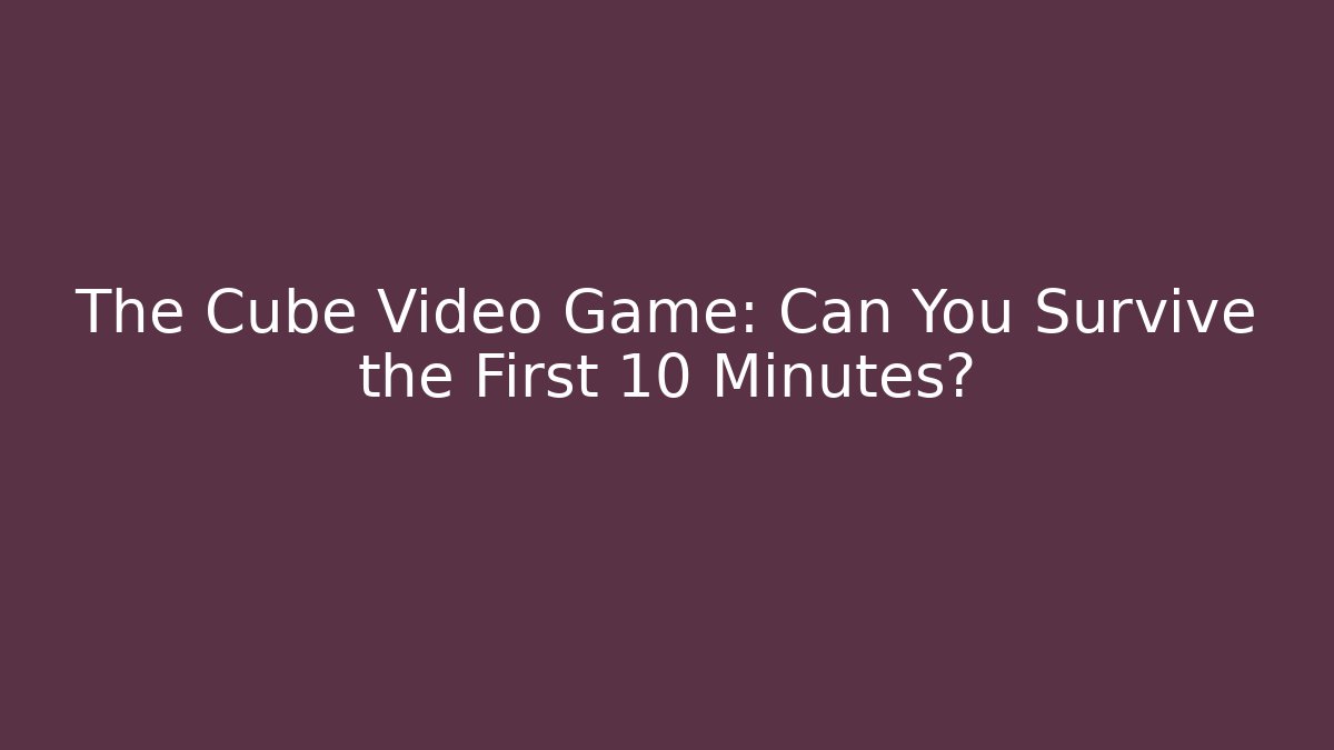 The Cube Video Game: Can You Survive the First 10 Minutes?