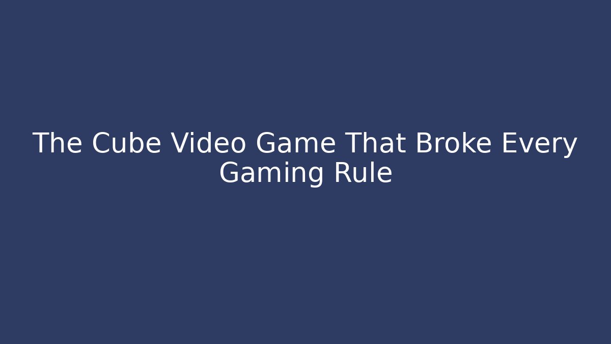 The Cube Video Game That Broke Every Gaming Rule - The Family Holidays