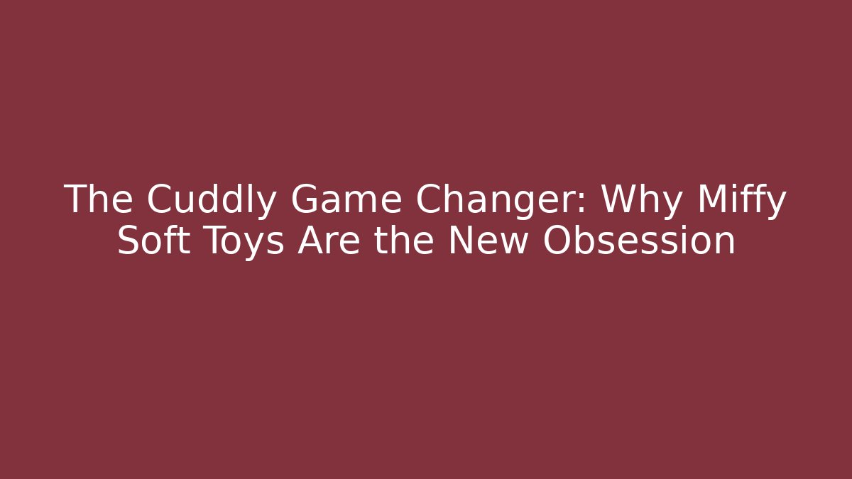 The Cuddly Game Changer: Why Miffy Soft Toys Are the New Obsession