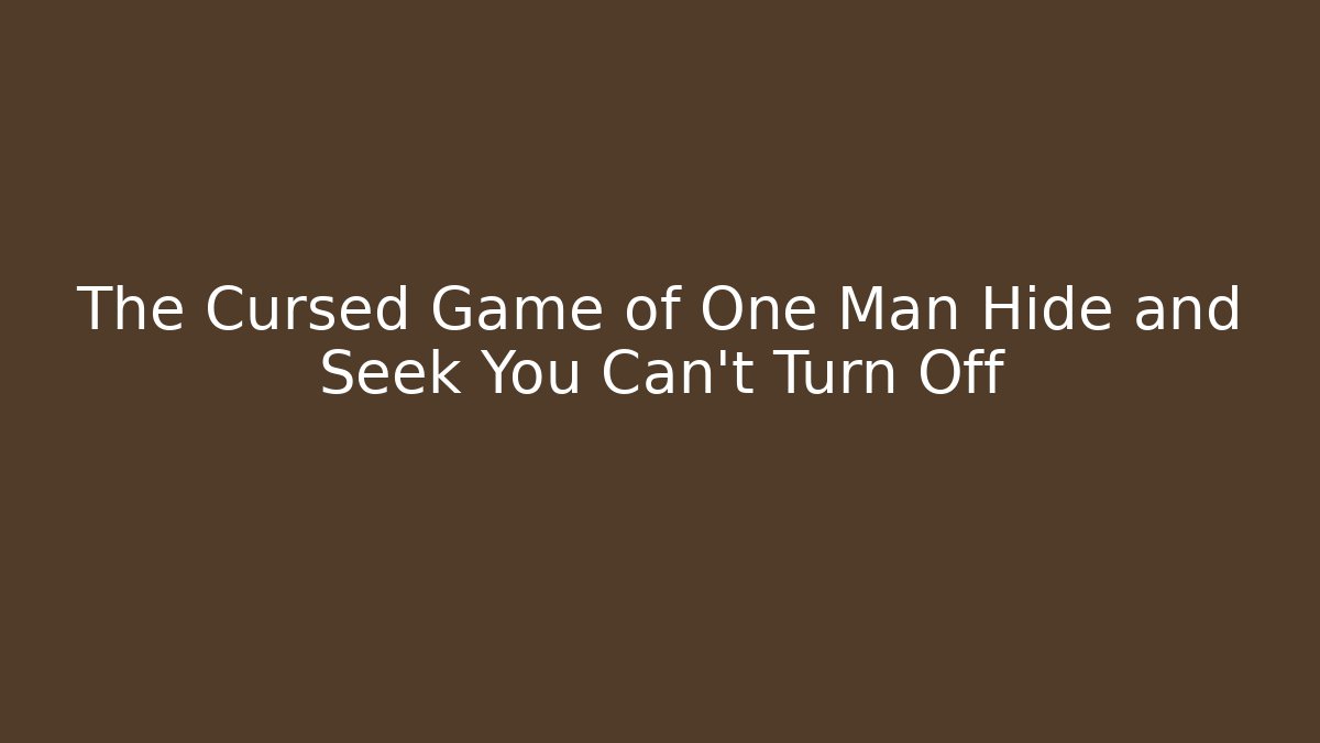 The Cursed Game of One Man Hide and Seek You Can't Turn Off