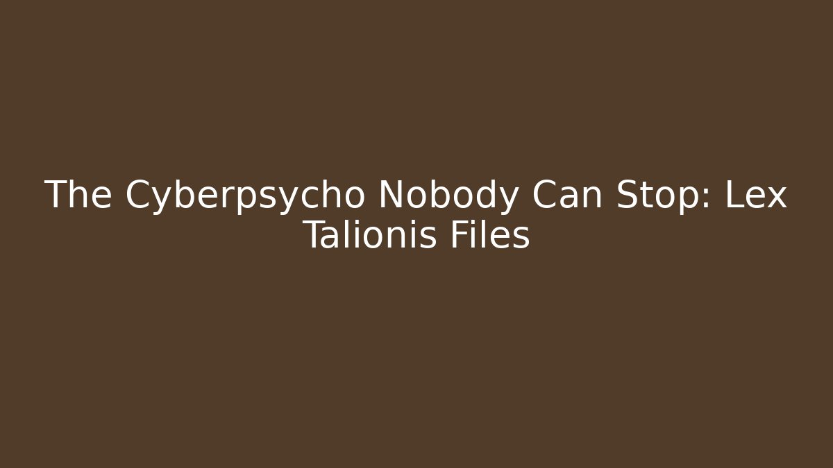 The Cyberpsycho Nobody Can Stop: Lex Talionis Files