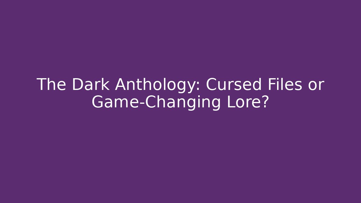 The Dark Anthology: Cursed Files or Game-Changing Lore?