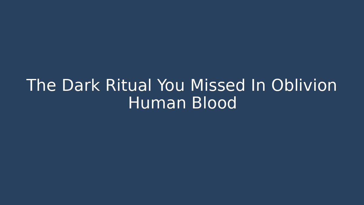 The Dark Ritual You Missed In Oblivion Human Blood