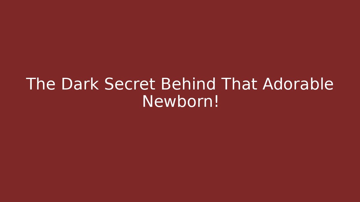 The Dark Secret Behind That Adorable Newborn!