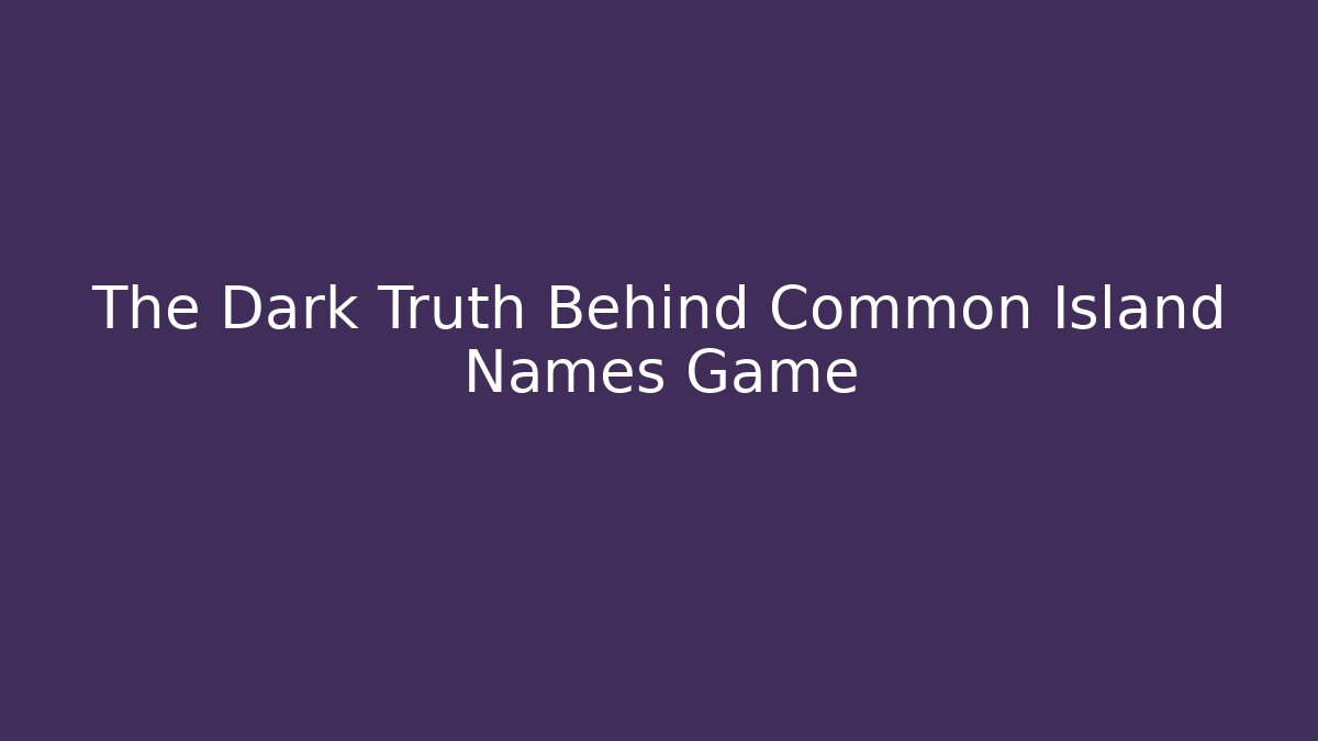 The Dark Truth Behind Common Island Names Game - The Family Holidays