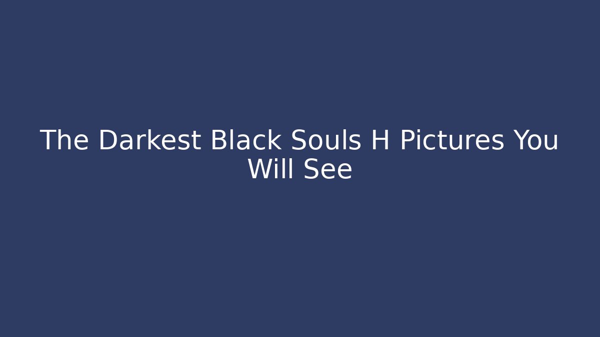 The Darkest Black Souls H Pictures You Will See