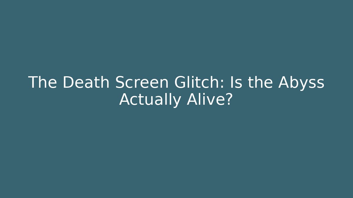 The Death Screen Glitch: Is the Abyss Actually Alive?