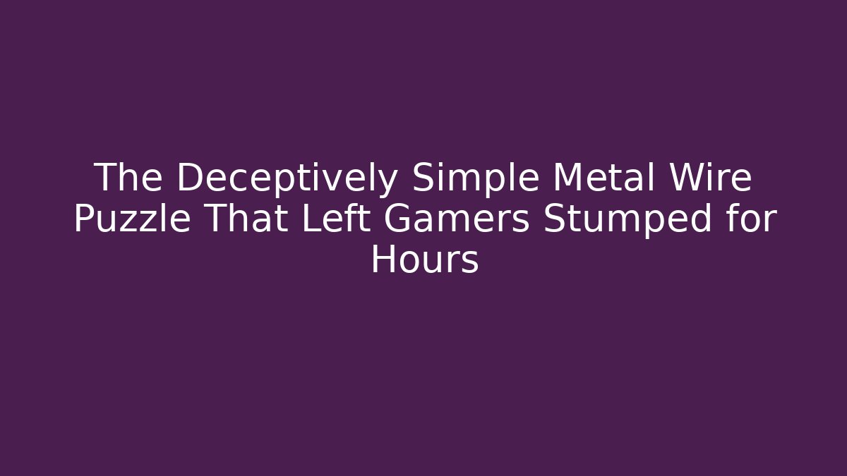 The Deceptively Simple Metal Wire Puzzle That Left Gamers Stumped for Hours