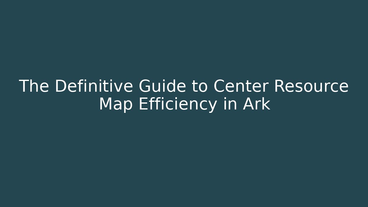 The Definitive Guide to Center Resource Map Efficiency in Ark