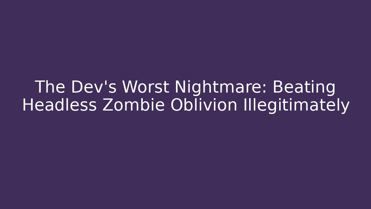 The Dev's Worst Nightmare: Beating Headless Zombie Oblivion Illegitimately