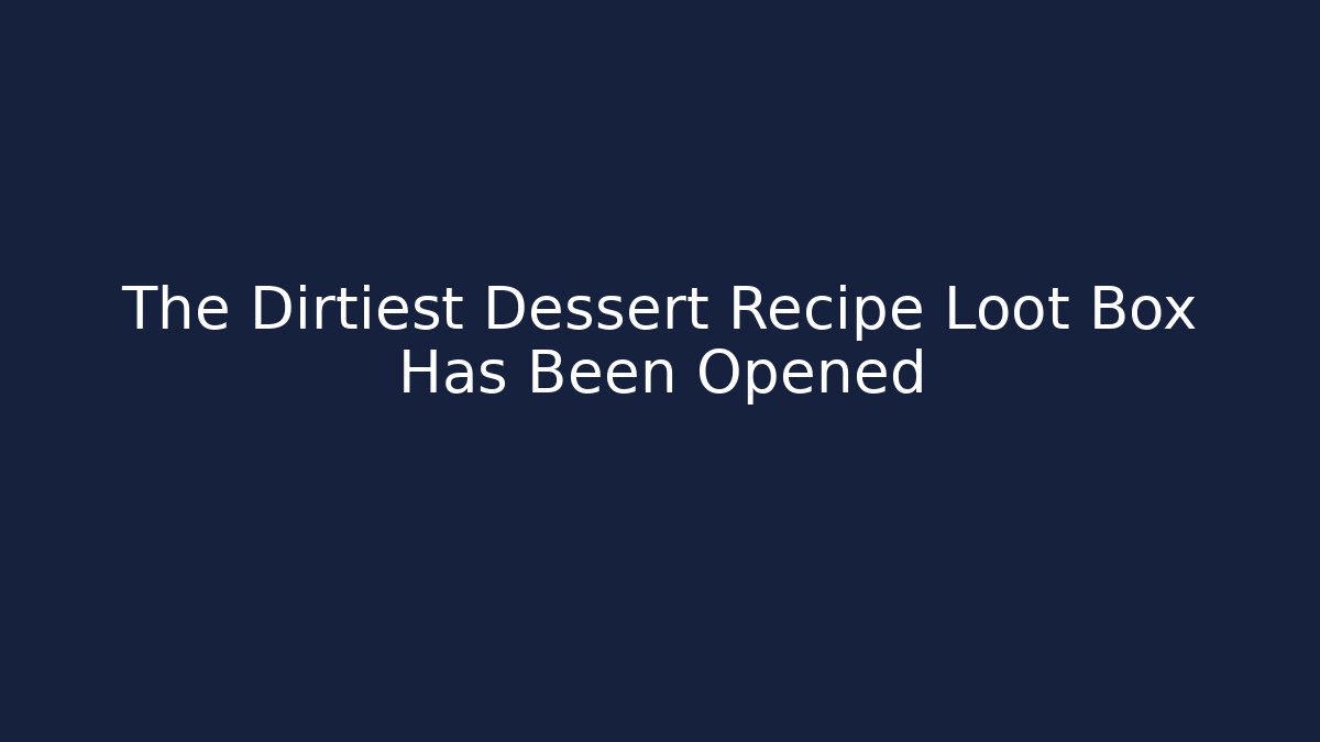 The Dirtiest Dessert Recipe Loot Box Has Been Opened