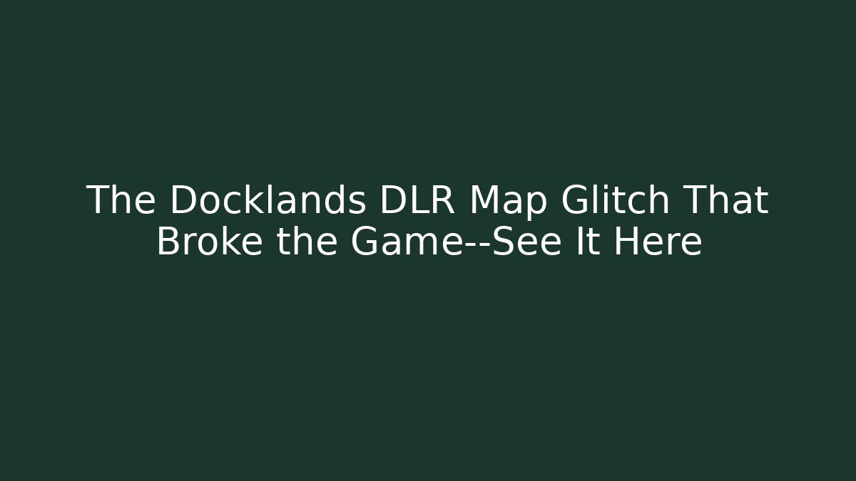 The Docklands DLR Map Glitch That Broke the Game—See It Here