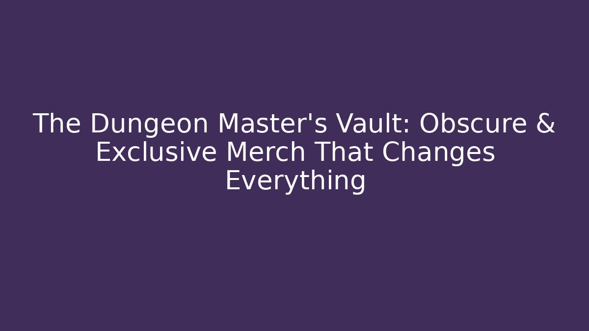 The Dungeon Master's Vault: Obscure & Exclusive Merch That Changes Everything