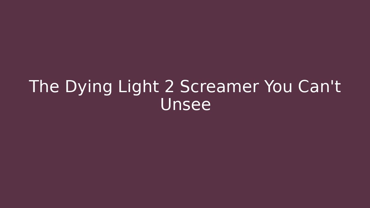 The Dying Light 2 Screamer You Can't Unsee