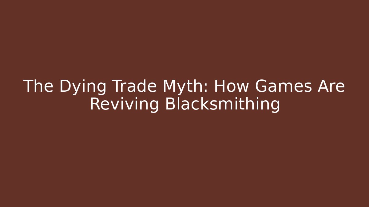 The Dying Trade Myth: How Games Are Reviving Blacksmithing
