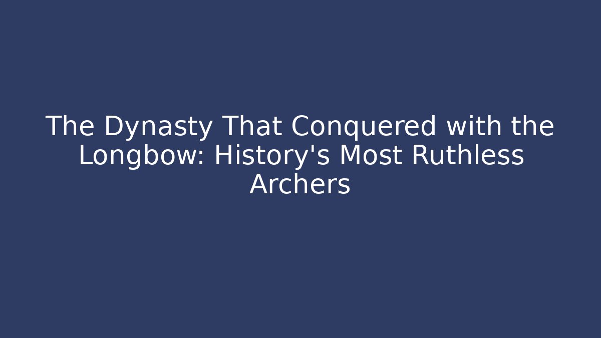 The Dynasty That Conquered with the Longbow: History's Most Ruthless Archers