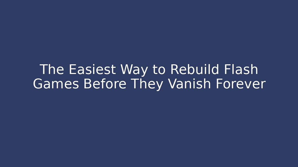 The Easiest Way to Rebuild Flash Games Before They Vanish Forever