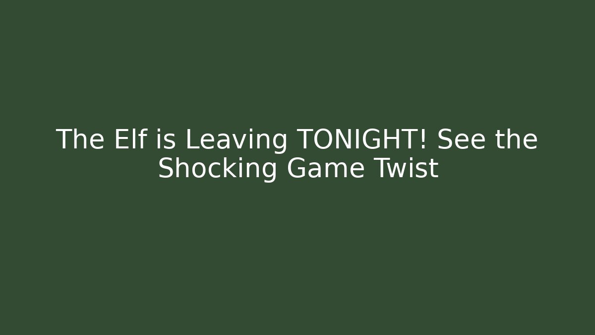 The Elf is Leaving TONIGHT! See the Shocking Game Twist