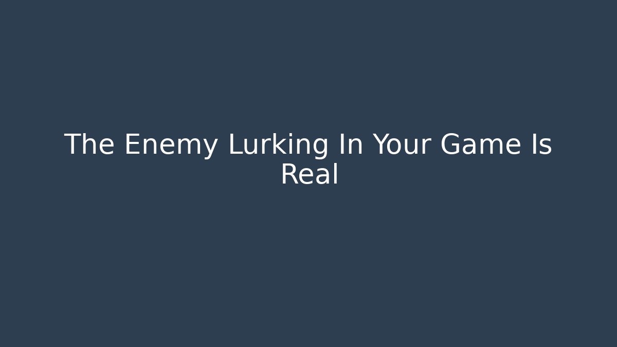 The Enemy Lurking In Your Game Is Real