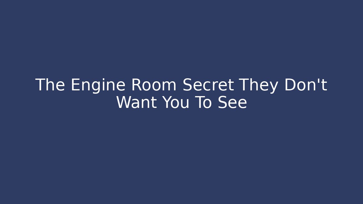 The Engine Room Secret They Don't Want You To See