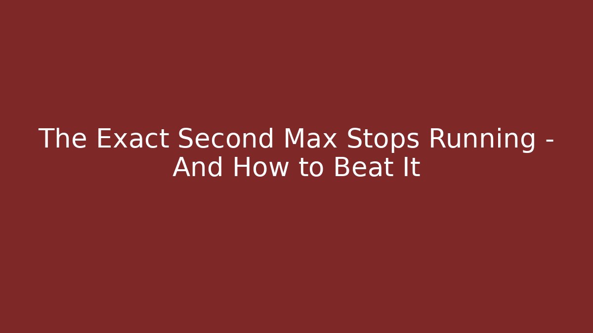 The Exact Second Max Stops Running – And How to Beat It
