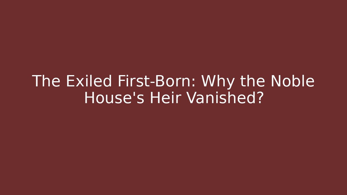 The Exiled First-Born: Why the Noble House’s Heir Vanished?