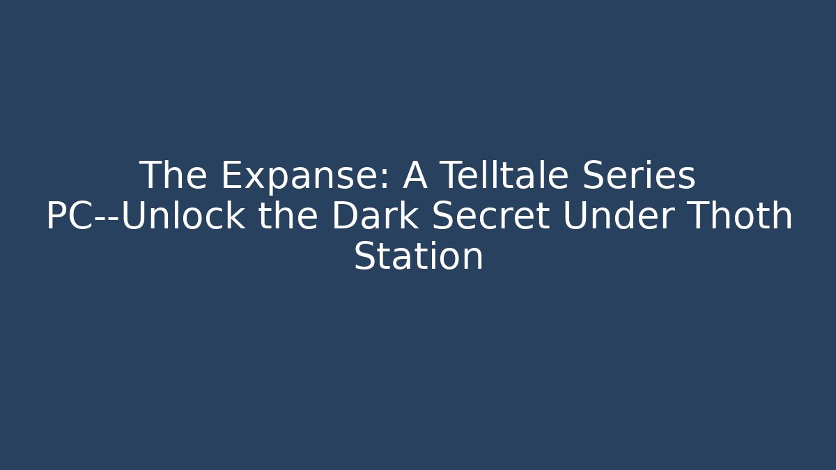 The Expanse: A Telltale Series PC—Unlock the Dark Secret Under Thoth Station