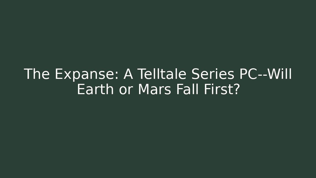 The Expanse: A Telltale Series PC—Will Earth or Mars Fall First? - The Family Holidays