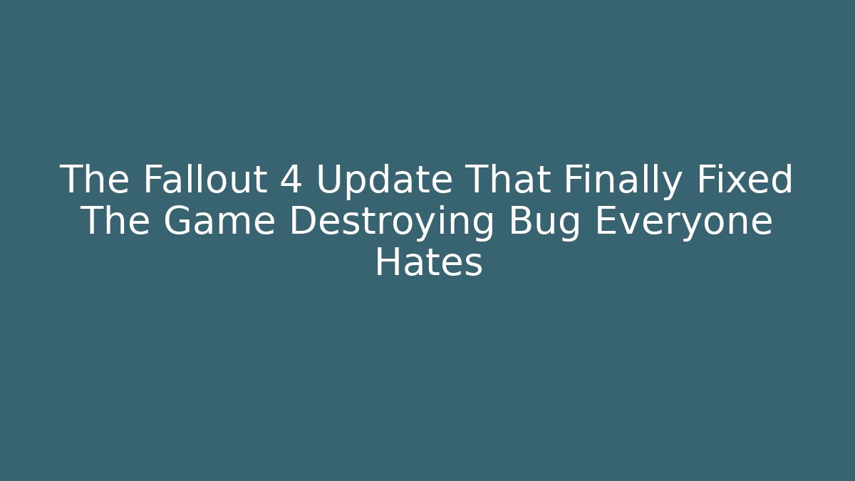 The Fallout 4 Update That Finally Fixed The Game Destroying Bug Everyone Hates
