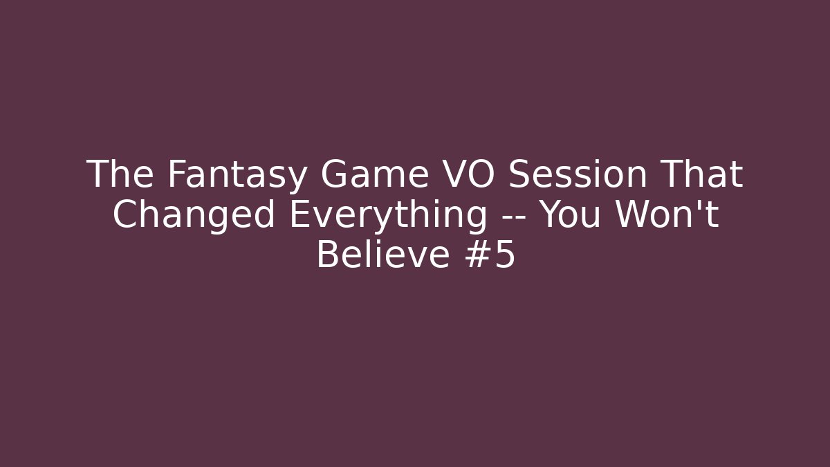The Fantasy Game VO Session That Changed Everything — You Won’t Believe #5