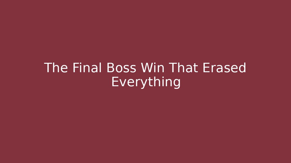 The Final Boss Win That Erased Everything