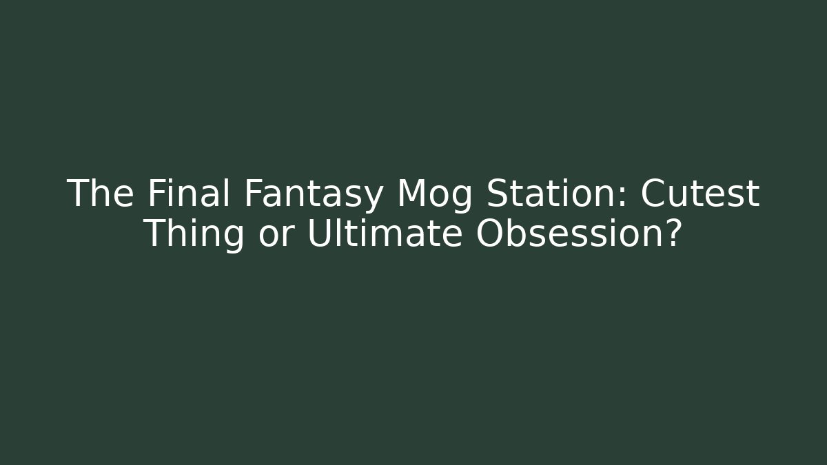 The Final Fantasy Mog Station: Cutest Thing or Ultimate Obsession?