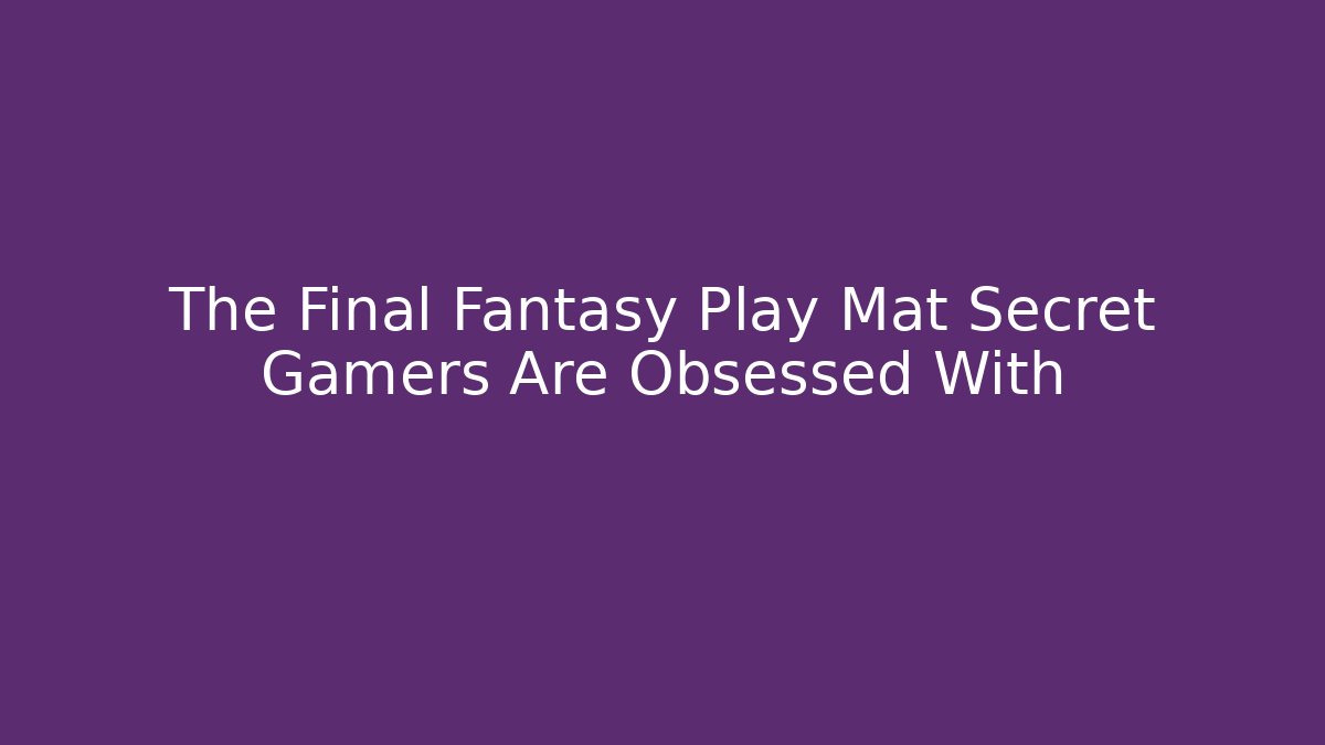 The Final Fantasy Play Mat Secret Gamers Are Obsessed With