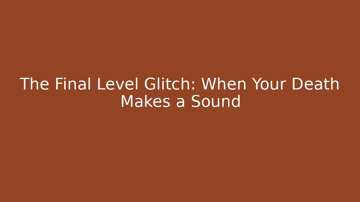 The Final Level Glitch: When Your Death Makes a Sound