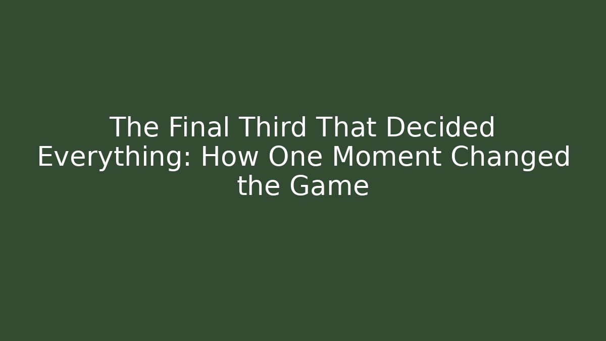 The Final Third That Decided Everything: How One Moment Changed the Game