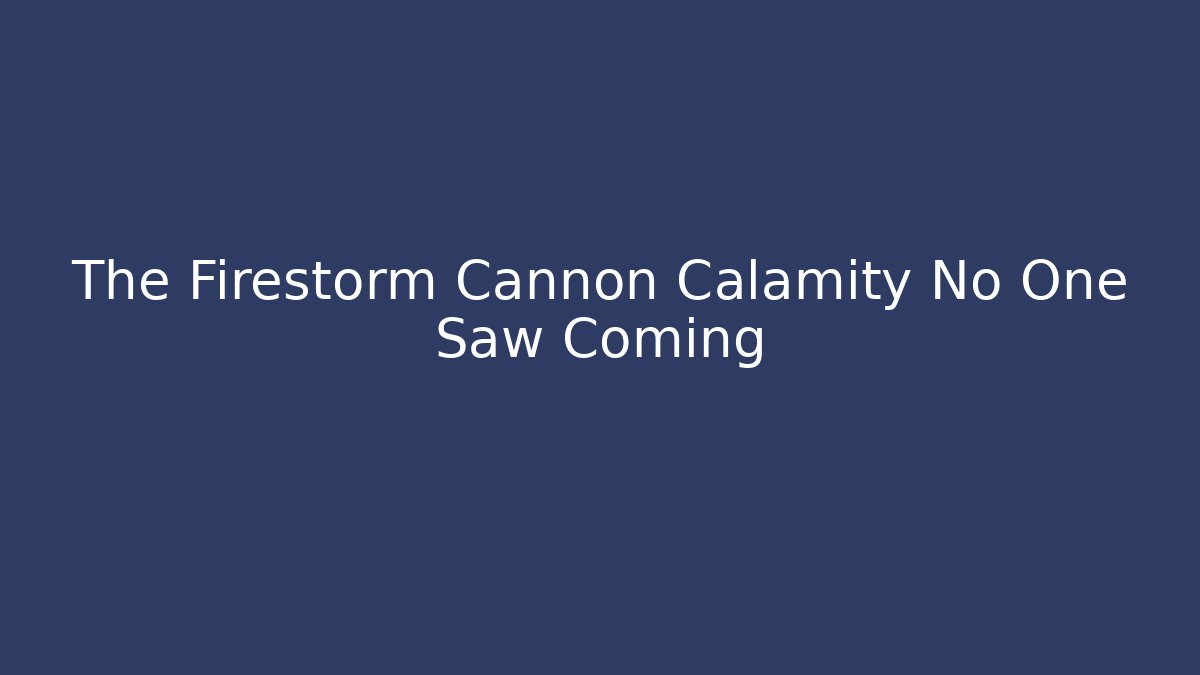 The Firestorm Cannon Calamity No One Saw Coming