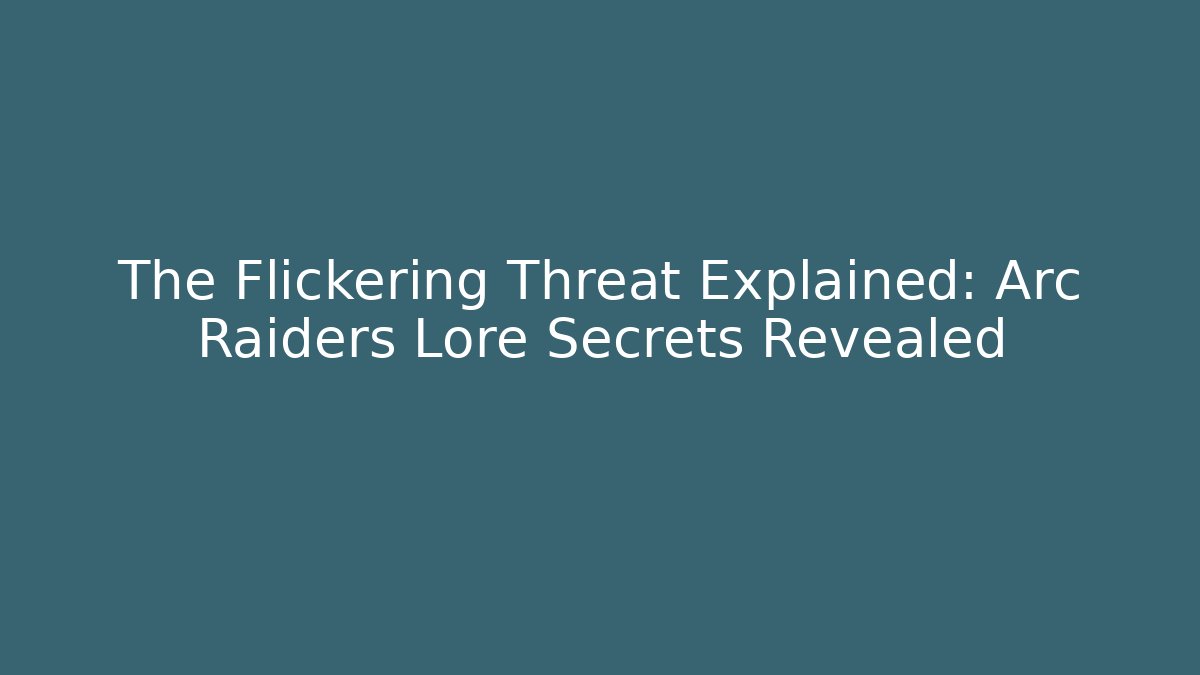 The Flickering Threat Explained: Arc Raiders Lore Secrets Revealed