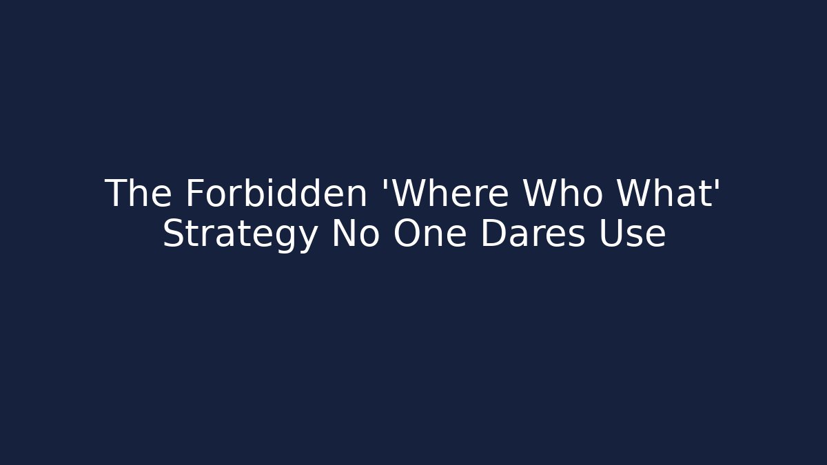 The Forbidden 'Where Who What' Strategy No One Dares Use