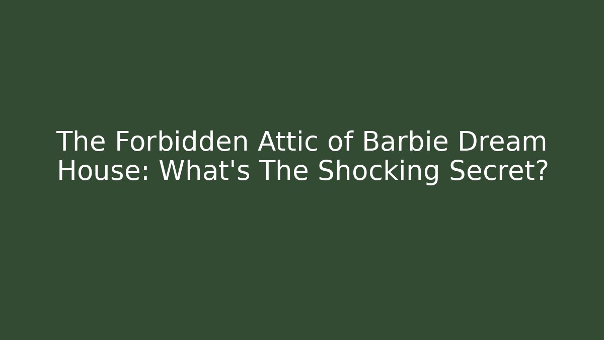 The Forbidden Attic of Barbie Dream House: What's The Shocking Secret?