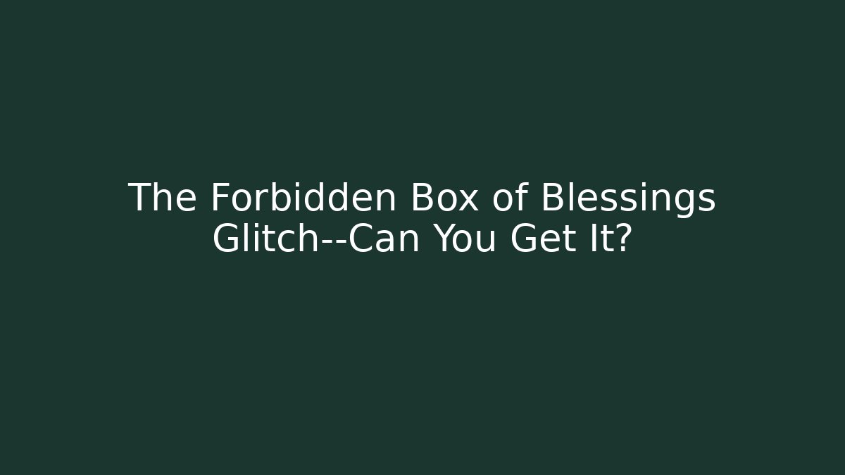 The Forbidden Box of Blessings Glitch—Can You Get It?