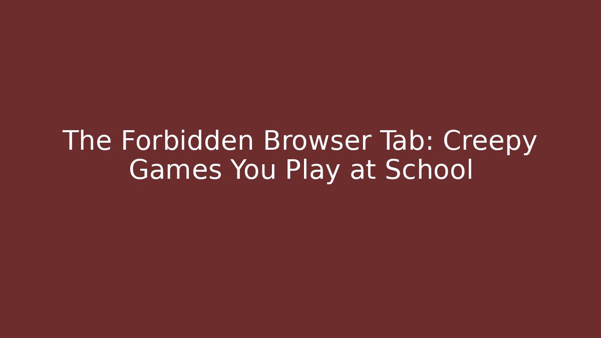 The Forbidden Browser Tab: Creepy Games You Play at School